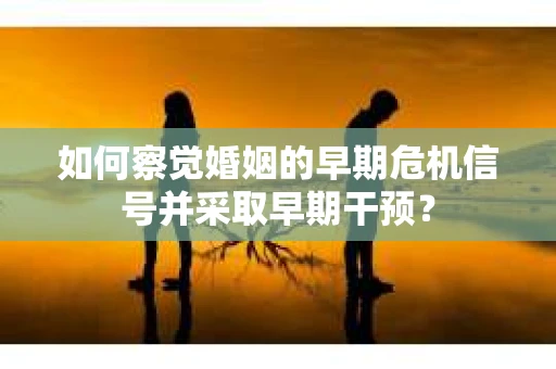 如何察觉婚姻的早期危机信号并采取早期干预？