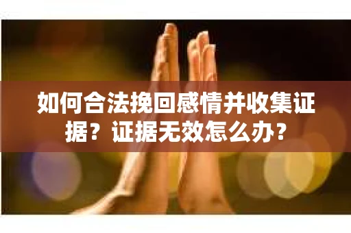 如何合法挽回感情并收集证据？证据无效怎么办？