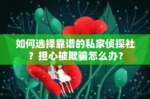 如何选择靠谱的私家侦探社？担心被欺骗怎么办？
