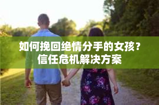 如何挽回绝情分手的女孩？信任危机解决方案