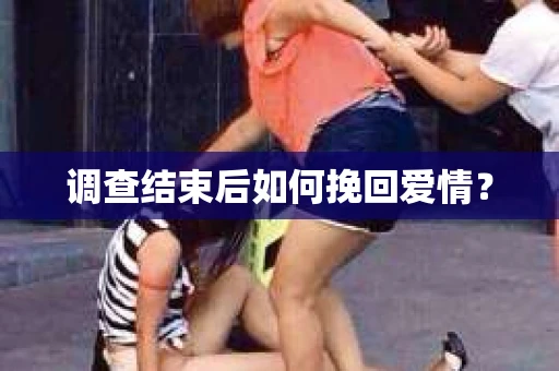 调查结束后如何挽回爱情？