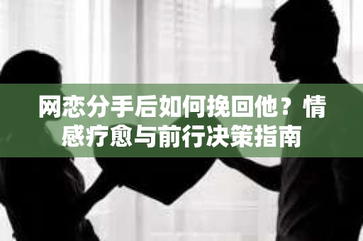 网恋分手后如何挽回他？情感疗愈与前行决策指南