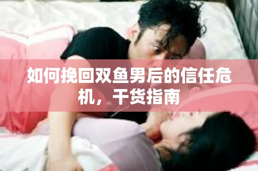 如何挽回双鱼男后的信任危机，干货指南