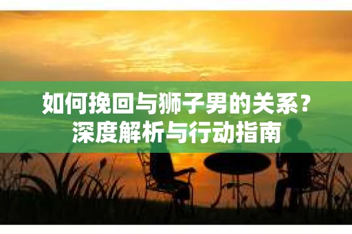 如何挽回与狮子男的关系？深度解析与行动指南
