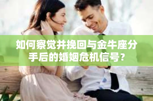 如何察觉并挽回与金牛座分手后的婚姻危机信号？