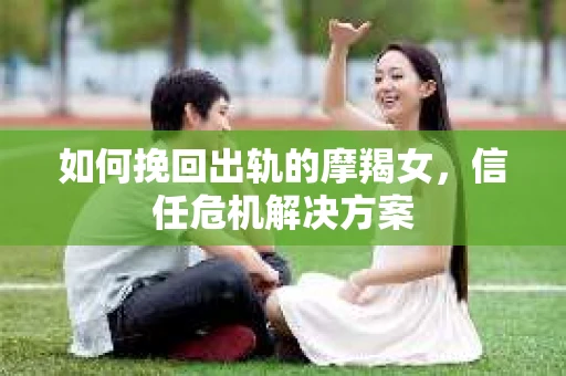 如何挽回出轨的摩羯女，信任危机解决方案