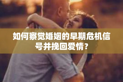 如何察觉婚姻的早期危机信号并挽回爱情？