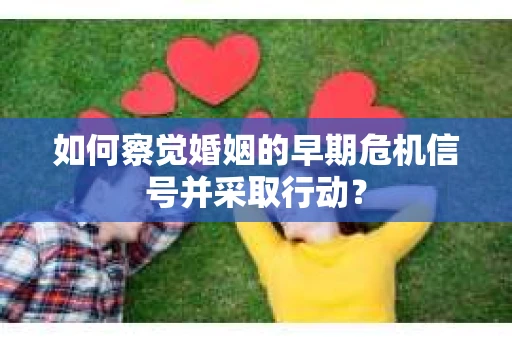 如何察觉婚姻的早期危机信号并采取行动？