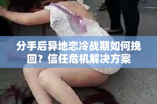 分手后异地恋冷战期如何挽回？信任危机解决方案