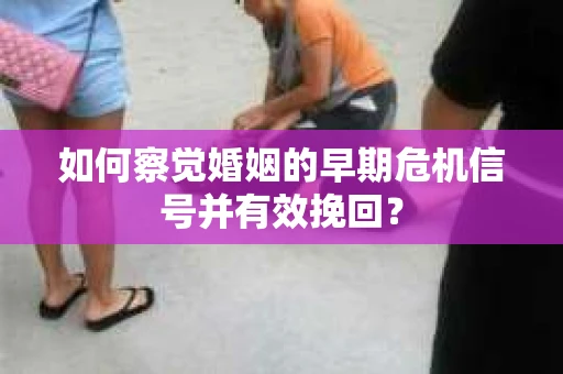 如何察觉婚姻的早期危机信号并有效挽回？