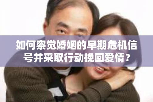 如何察觉婚姻的早期危机信号并采取行动挽回爱情？