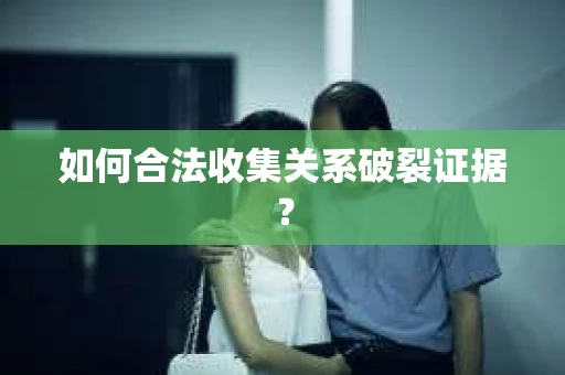 如何合法收集关系破裂证据？
