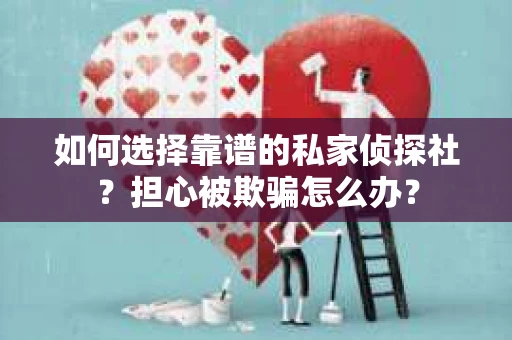 如何选择靠谱的私家侦探社？担心被欺骗怎么办？