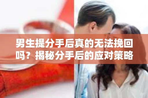 男生提分手后真的无法挽回吗？揭秘分手后的应对策略