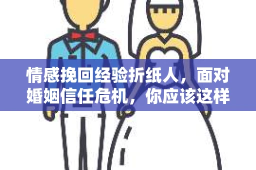情感挽回经验折纸人，面对婚姻信任危机，你应该这样做