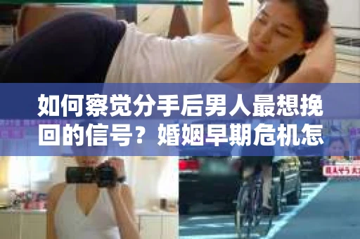 如何察觉分手后男人最想挽回的信号？婚姻早期危机怎么办？