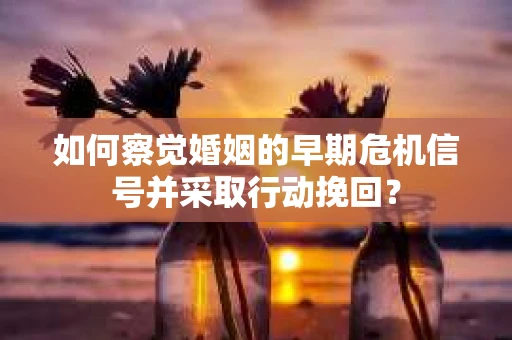 如何察觉婚姻的早期危机信号并采取行动挽回？