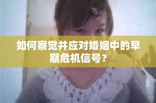 如何察觉并应对婚姻中的早期危机信号？