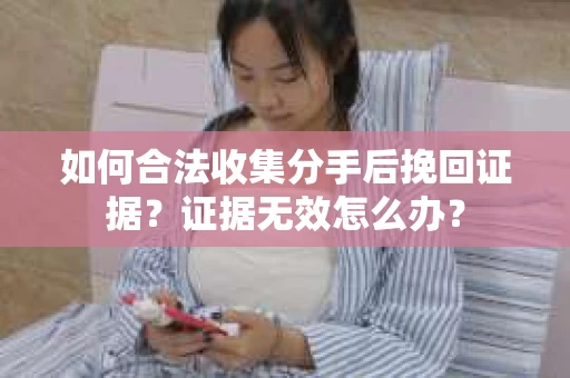 如何合法收集分手后挽回证据？证据无效怎么办？