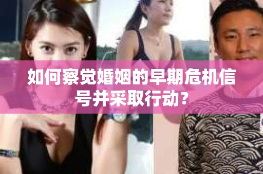 如何察觉婚姻的早期危机信号并采取行动？