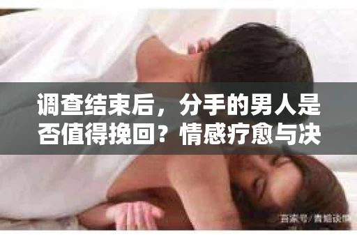 调查结束后，分手的男人是否值得挽回？情感疗愈与决策之路