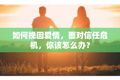 如何挽回爱情，面对信任危机，你该怎么办？
