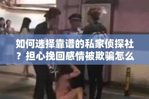 如何选择靠谱的私家侦探社？担心挽回感情被欺骗怎么办？