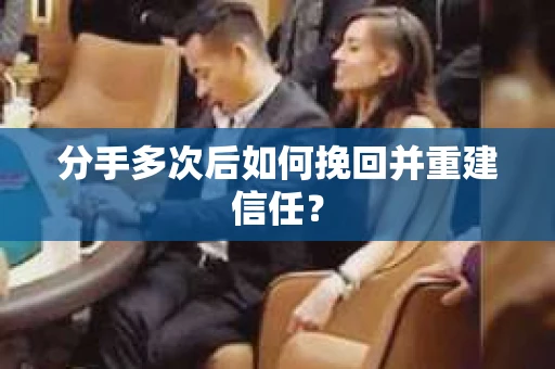 分手多次后如何挽回并重建信任？