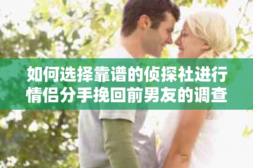 如何选择靠谱的侦探社进行情侣分手挽回前男友的调查？