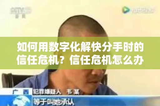 如何用数字化解快分手时的信任危机？信任危机怎么办？