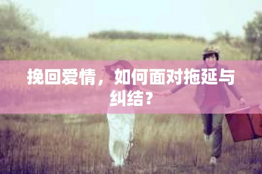 挽回爱情，如何面对拖延与纠结？