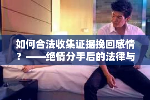 如何合法收集证据挽回感情？——绝情分手后的法律与取证策略
