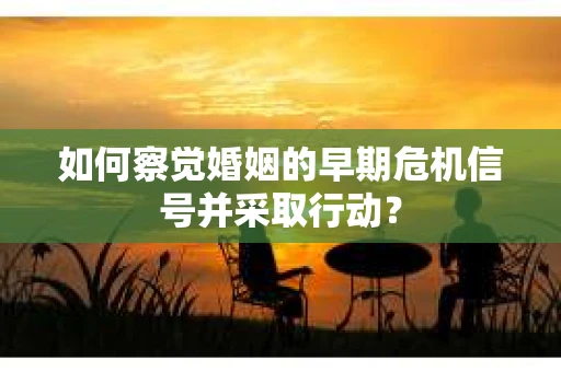 如何察觉婚姻的早期危机信号并采取行动？