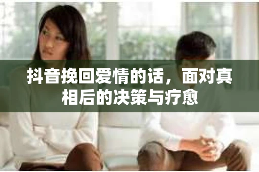 抖音挽回爱情的话，面对真相后的决策与疗愈