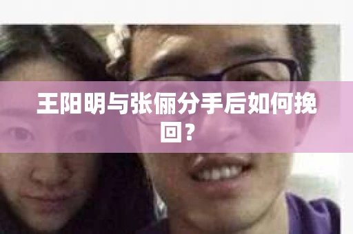 王阳明与张俪分手后如何挽回？
