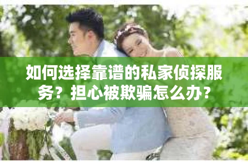 如何选择靠谱的私家侦探服务？担心被欺骗怎么办？