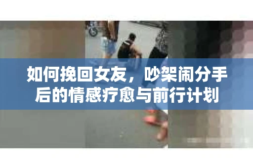 如何挽回女友，吵架闹分手后的情感疗愈与前行计划