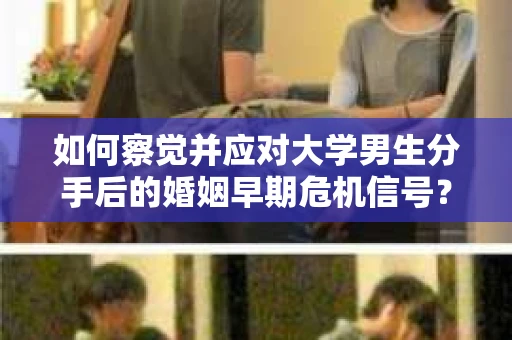 如何察觉并应对大学男生分手后的婚姻早期危机信号？