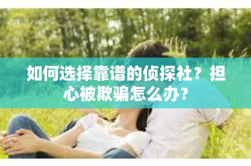 如何选择靠谱的侦探社？担心被欺骗怎么办？