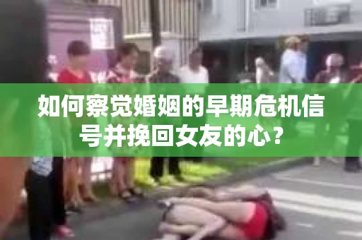 如何察觉婚姻的早期危机信号并挽回女友的心？