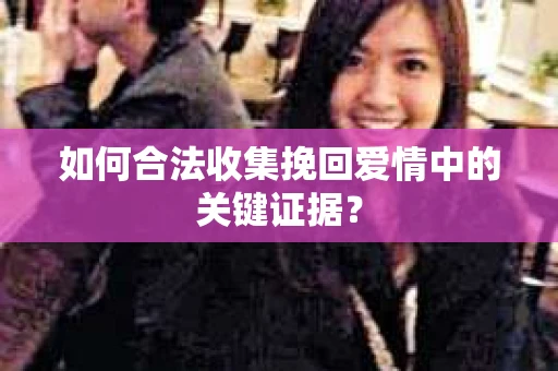 如何合法收集挽回爱情中的关键证据？