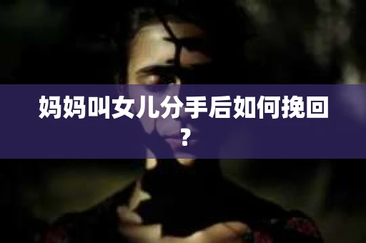 妈妈叫女儿分手后如何挽回？