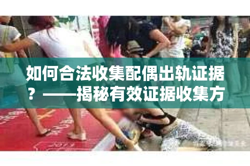 如何合法收集配偶出轨证据？——揭秘有效证据收集方案