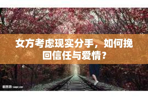 女方考虑现实分手，如何挽回信任与爱情？