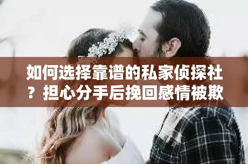 如何选择靠谱的私家侦探社？担心分手后挽回感情被欺骗怎么办？