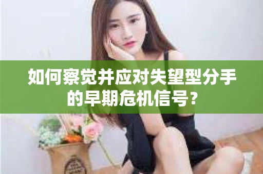 如何察觉并应对失望型分手的早期危机信号？