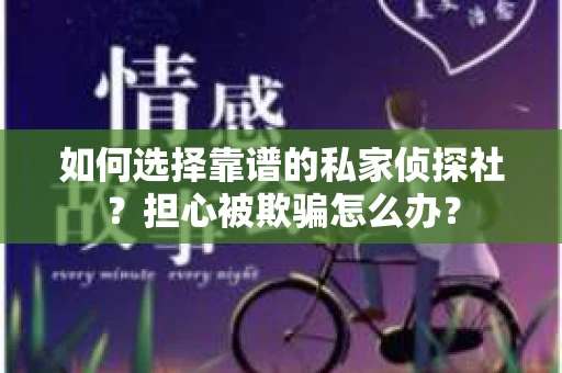 如何选择靠谱的私家侦探社？担心被欺骗怎么办？