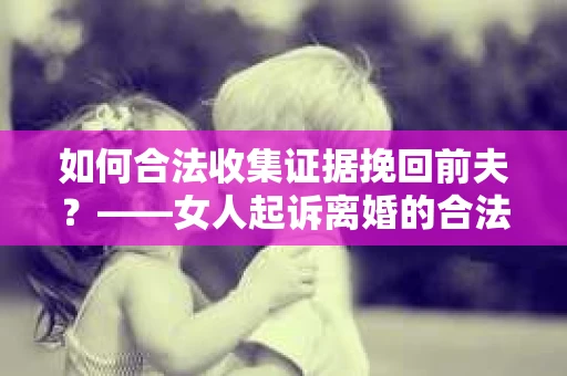 如何合法收集证据挽回前夫？——女人起诉离婚的合法取证策略