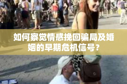如何察觉情感挽回骗局及婚姻的早期危机信号？