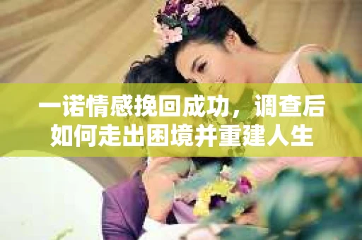 一诺情感挽回成功，调查后如何走出困境并重建人生